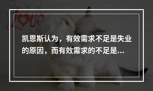 凯恩斯认为，有效需求不足是失业的原因，而有效需求的不足是三大