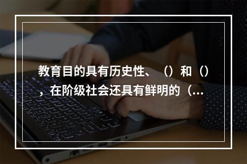 教育目的具有历史性、（）和（），在阶级社会还具有鲜明的（）。