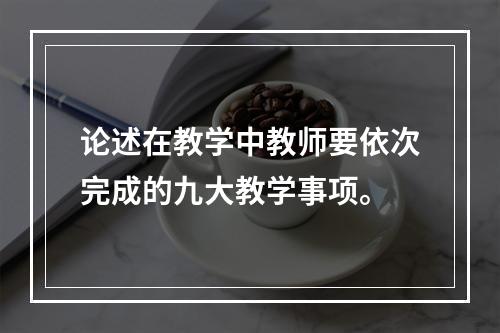 论述在教学中教师要依次完成的九大教学事项。