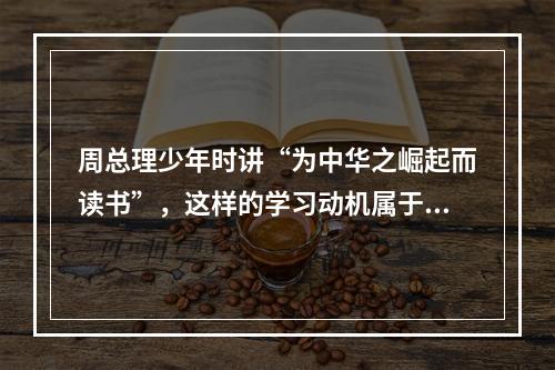 周总理少年时讲“为中华之崛起而读书”，这样的学习动机属于（）