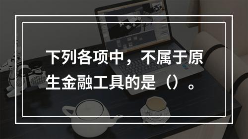 下列各项中，不属于原生金融工具的是（）。