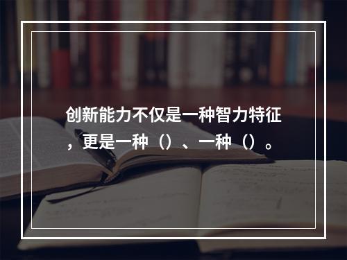 创新能力不仅是一种智力特征，更是一种（）、一种（）。