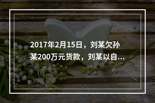 2017年2月15日，刘某欠孙某200万元货款，刘某以自己价