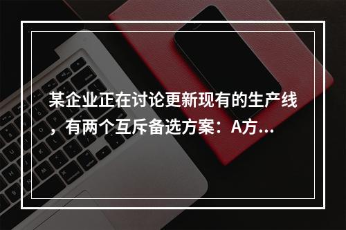 某企业正在讨论更新现有的生产线，有两个互斥备选方案：A方案的