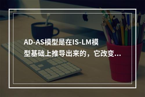 AD-AS模型是在IS-LM模型基础上推导出来的，它改变的一