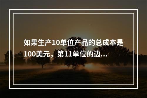 如果生产10单位产品的总成本是100美元，第11单位的边际成