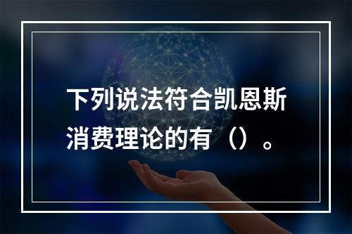 下列说法符合凯恩斯消费理论的有（）。