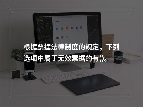 根据票据法律制度的规定，下列选项中属于无效票据的有()。