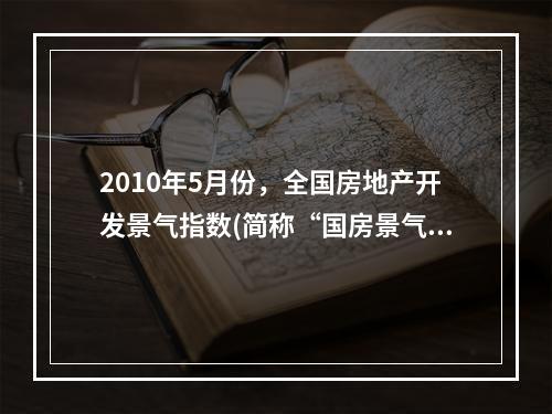 2010年5月份，全国房地产开发景气指数(简称“国房景气指数