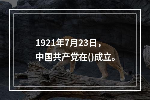 1921年7月23日，中国共产党在()成立。