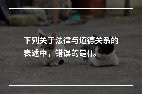 下列关于法律与道德关系的表述中，错误的是()。