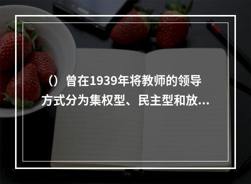 （）曾在1939年将教师的领导方式分为集权型、民主型和放任型