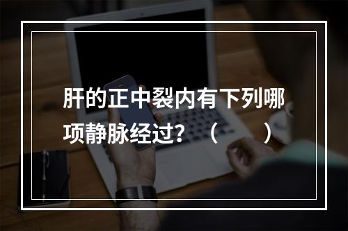 肝的正中裂内有下列哪项静脉经过？（　　）