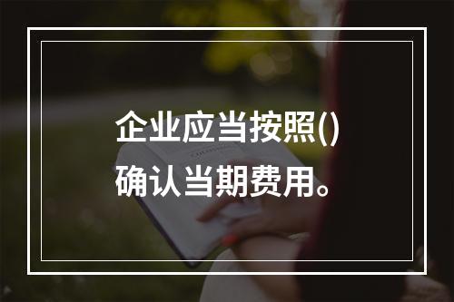 企业应当按照()确认当期费用。