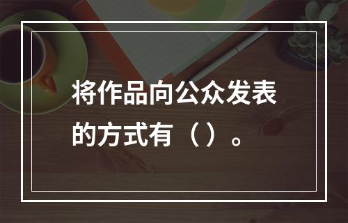 将作品向公众发表的方式有（ ）。