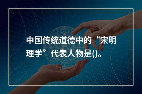 中国传统道德中的“宋明理学”代表人物是()。