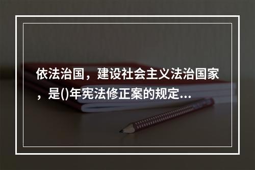 依法治国，建设社会主义法治国家，是()年宪法修正案的规定。