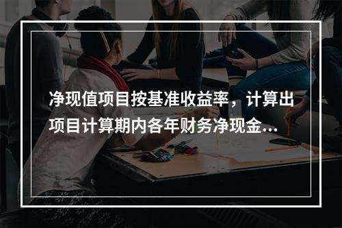 净现值项目按基准收益率，计算出项目计算期内各年财务净现金流量