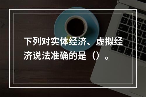 下列对实体经济、虚拟经济说法准确的是（）。