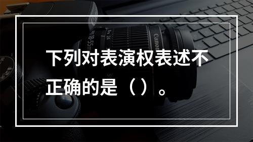 下列对表演权表述不正确的是（ ）。