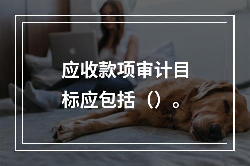 应收款项审计目标应包括（）。