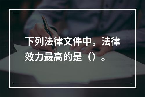 下列法律文件中，法律效力最高的是（）。