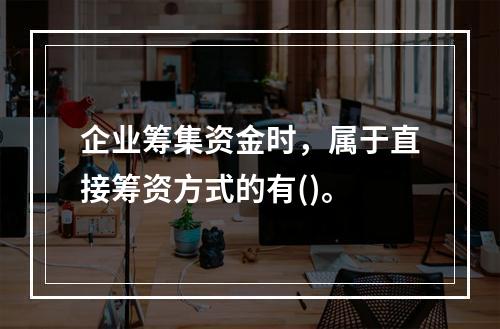 企业筹集资金时，属于直接筹资方式的有()。