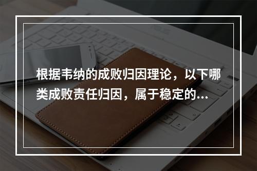 根据韦纳的成败归因理论，以下哪类成败责任归因，属于稳定的内在