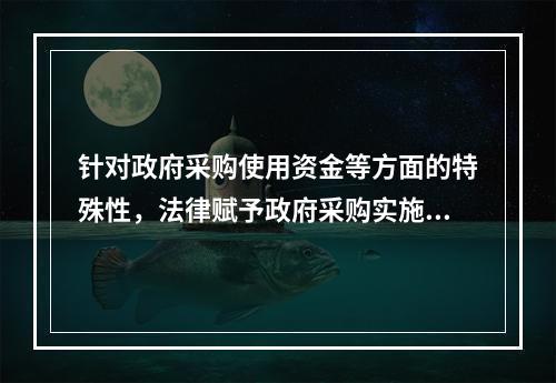 针对政府采购使用资金等方面的特殊性，法律赋予政府采购实施一些