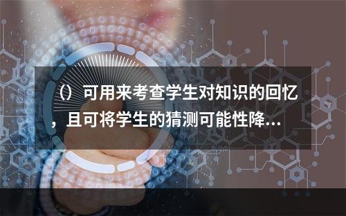 （）可用来考查学生对知识的回忆，且可将学生的猜测可能性降到最