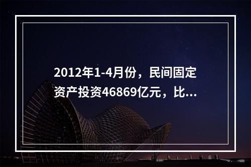 2012年1-4月份，民间固定资产投资46869亿元，比上年