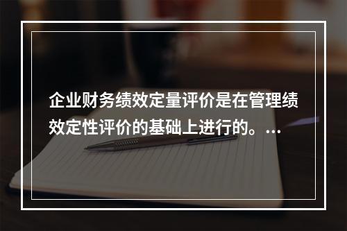 企业财务绩效定量评价是在管理绩效定性评价的基础上进行的。()