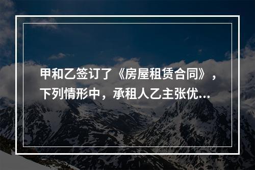 甲和乙签订了《房屋租赁合同》，下列情形中，承租人乙主张优先购