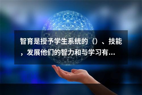 智育是授予学生系统的（）、技能，发展他们的智力和与学习有关的