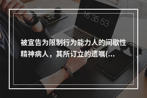 被宣告为限制行为能力人的间歇性精神病人，其所订立的遗嘱()。