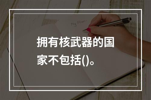 拥有核武器的国家不包括()。