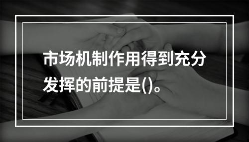 市场机制作用得到充分发挥的前提是()。