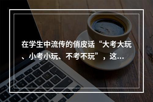 在学生中流传的俏皮话“大考大玩、小考小玩、不考不玩”，这其中