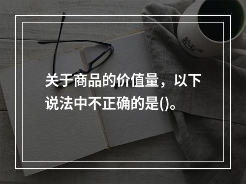 关于商品的价值量，以下说法中不正确的是()。