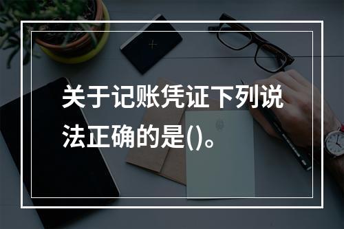 关于记账凭证下列说法正确的是()。