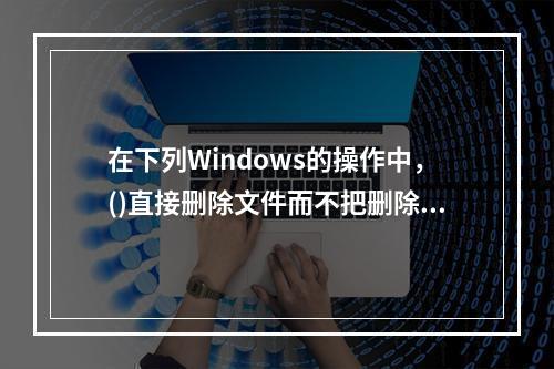 在下列Windows的操作中，()直接删除文件而不把删除文件