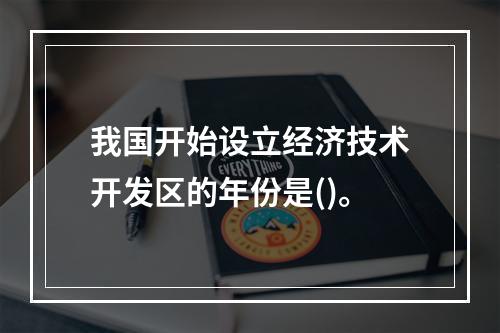 我国开始设立经济技术开发区的年份是()。