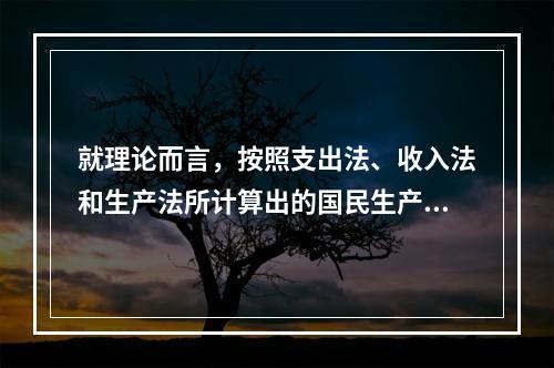 就理论而言，按照支出法、收入法和生产法所计算出的国民生产总值