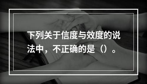 下列关于信度与效度的说法中，不正确的是（）。