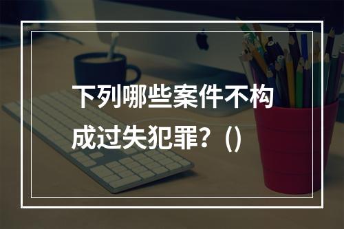 下列哪些案件不构成过失犯罪？()