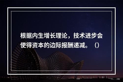 根据内生增长理论，技术进步会使得资本的边际报酬递减。（）