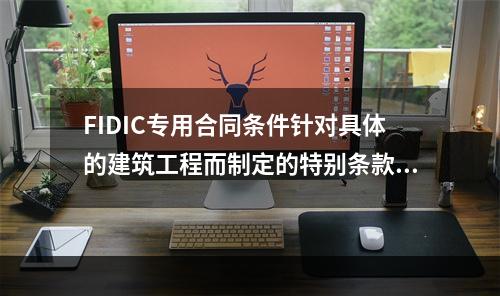 FIDIC专用合同条件针对具体的建筑工程而制定的特别条款。（