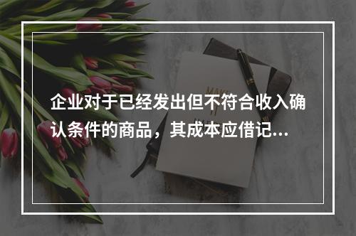 企业对于已经发出但不符合收入确认条件的商品，其成本应借记的账