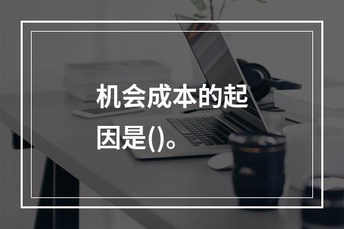 机会成本的起因是()。