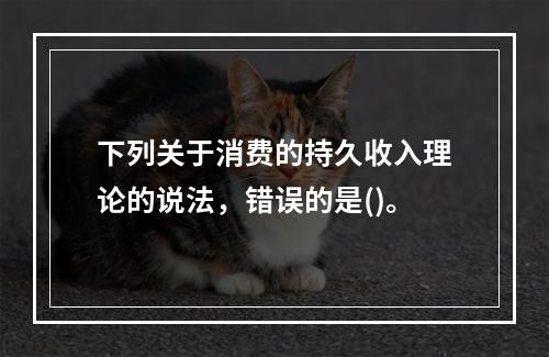 下列关于消费的持久收入理论的说法，错误的是()。